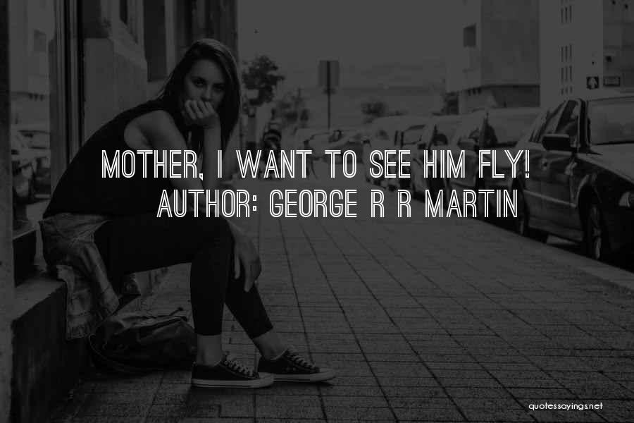 George R R Martin Quotes: Mother, I Want To See Him Fly!