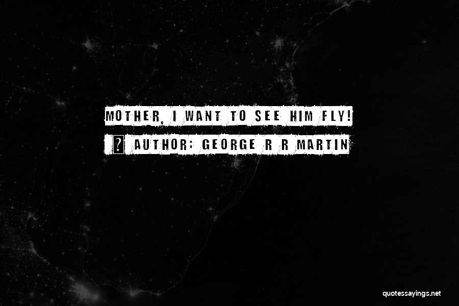 George R R Martin Quotes: Mother, I Want To See Him Fly!