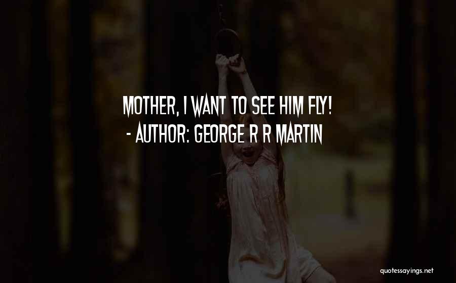 George R R Martin Quotes: Mother, I Want To See Him Fly!