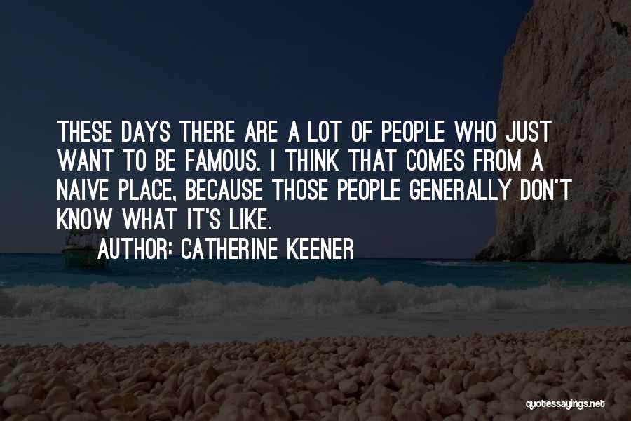 Catherine Keener Quotes: These Days There Are A Lot Of People Who Just Want To Be Famous. I Think That Comes From A