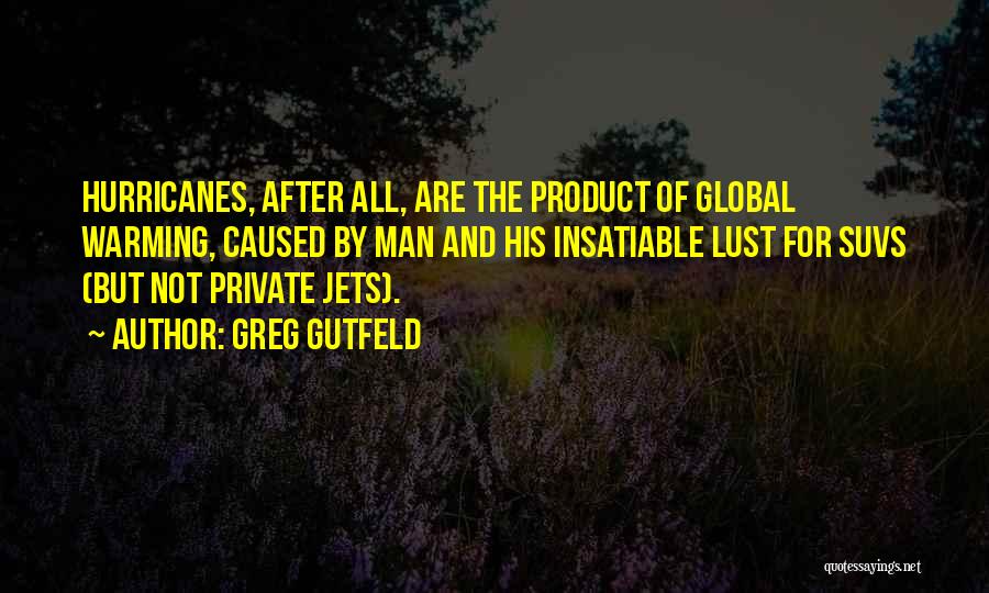 Greg Gutfeld Quotes: Hurricanes, After All, Are The Product Of Global Warming, Caused By Man And His Insatiable Lust For Suvs (but Not