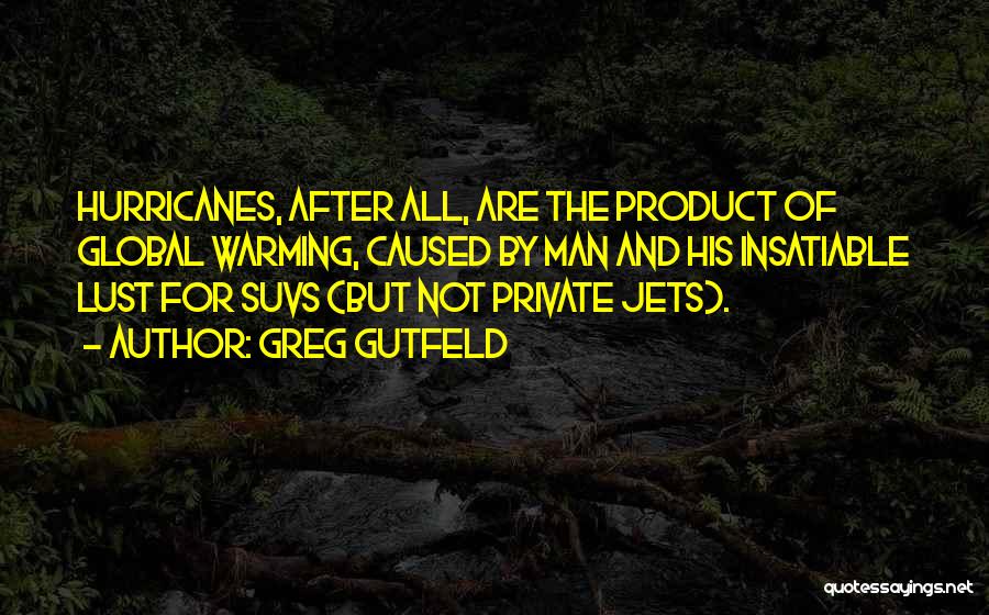 Greg Gutfeld Quotes: Hurricanes, After All, Are The Product Of Global Warming, Caused By Man And His Insatiable Lust For Suvs (but Not