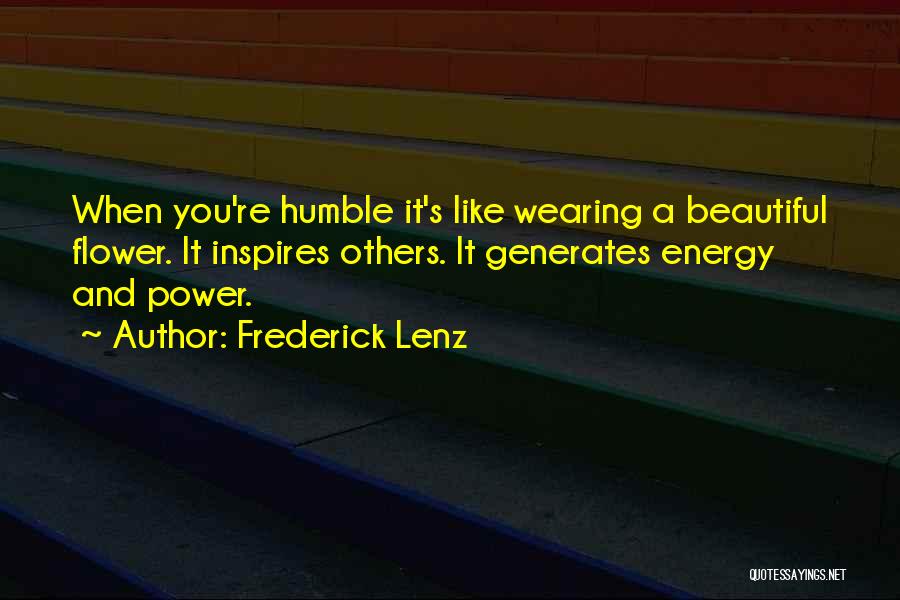 Frederick Lenz Quotes: When You're Humble It's Like Wearing A Beautiful Flower. It Inspires Others. It Generates Energy And Power.