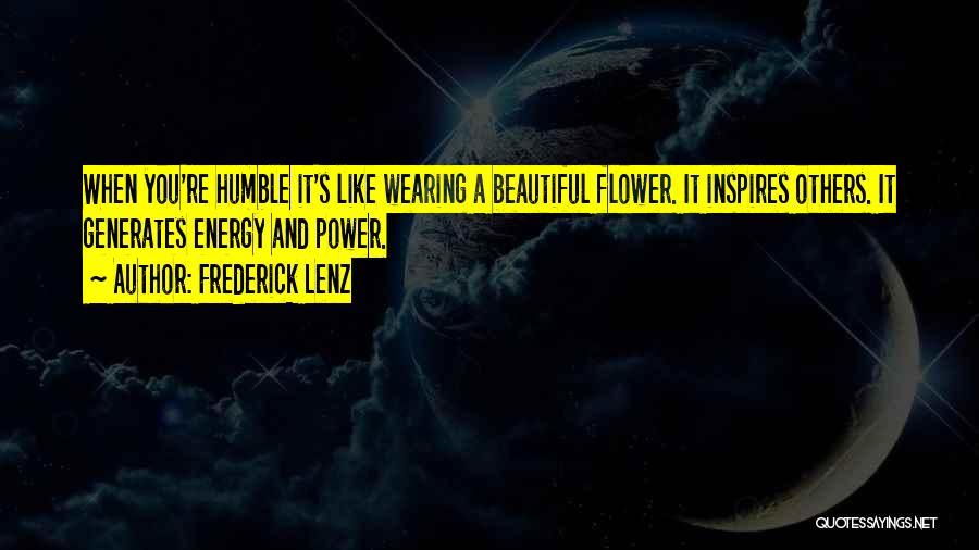 Frederick Lenz Quotes: When You're Humble It's Like Wearing A Beautiful Flower. It Inspires Others. It Generates Energy And Power.