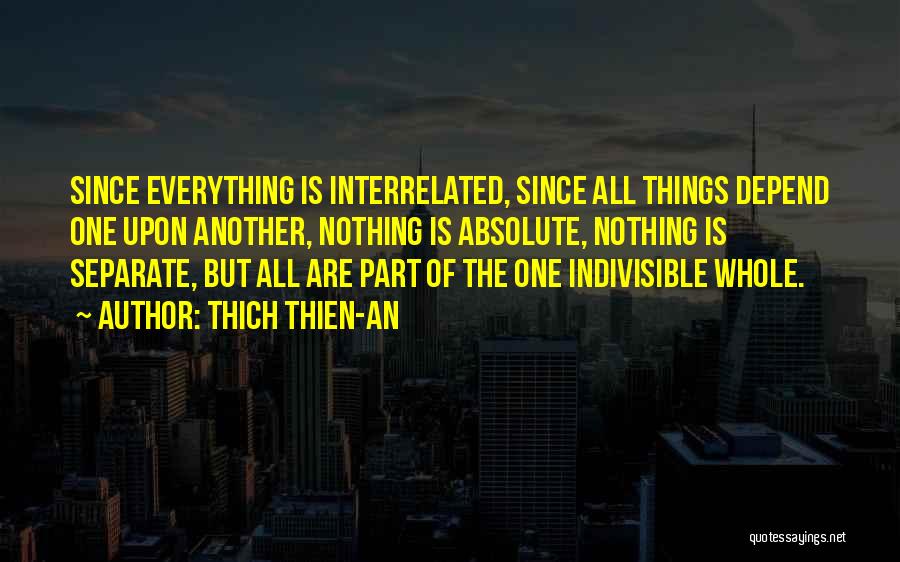 Thich Thien-An Quotes: Since Everything Is Interrelated, Since All Things Depend One Upon Another, Nothing Is Absolute, Nothing Is Separate, But All Are