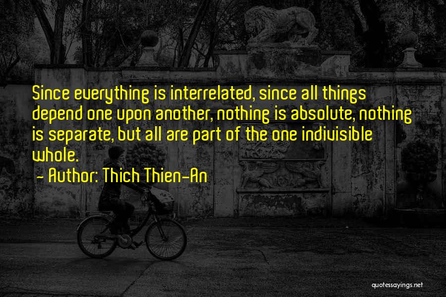 Thich Thien-An Quotes: Since Everything Is Interrelated, Since All Things Depend One Upon Another, Nothing Is Absolute, Nothing Is Separate, But All Are