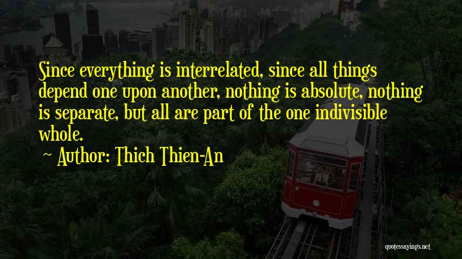 Thich Thien-An Quotes: Since Everything Is Interrelated, Since All Things Depend One Upon Another, Nothing Is Absolute, Nothing Is Separate, But All Are