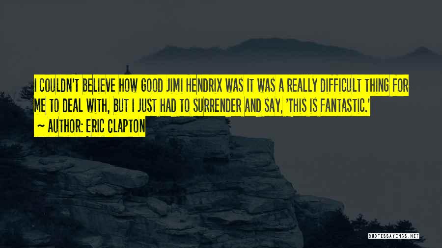 Eric Clapton Quotes: I Couldn't Believe How Good Jimi Hendrix Was It Was A Really Difficult Thing For Me To Deal With, But