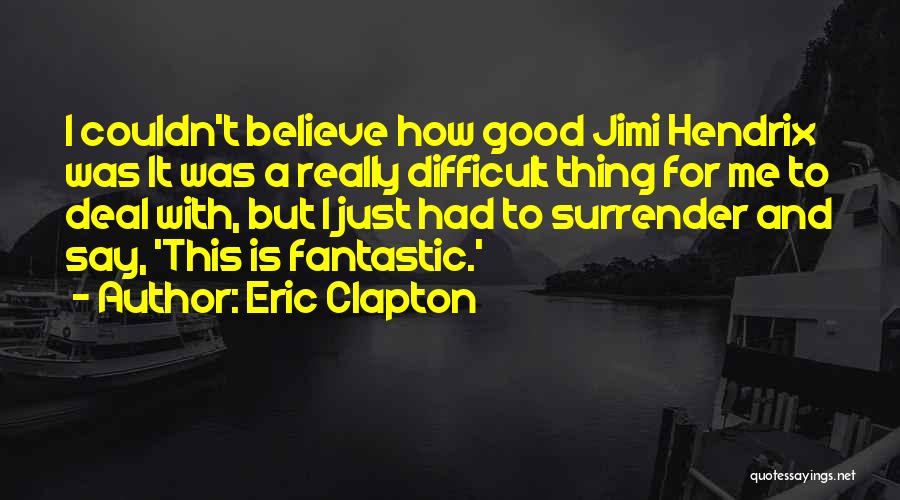 Eric Clapton Quotes: I Couldn't Believe How Good Jimi Hendrix Was It Was A Really Difficult Thing For Me To Deal With, But