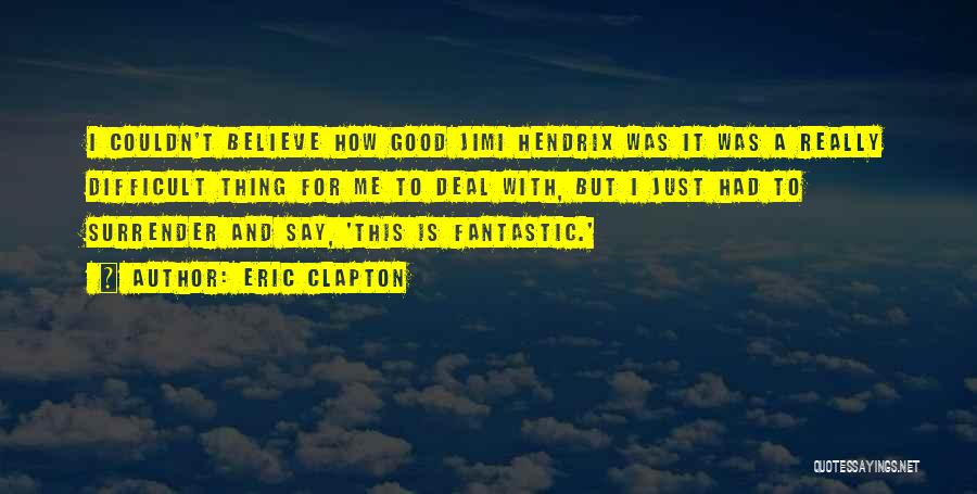 Eric Clapton Quotes: I Couldn't Believe How Good Jimi Hendrix Was It Was A Really Difficult Thing For Me To Deal With, But
