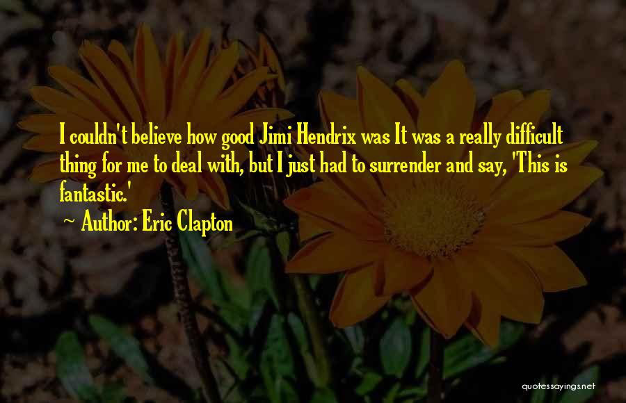 Eric Clapton Quotes: I Couldn't Believe How Good Jimi Hendrix Was It Was A Really Difficult Thing For Me To Deal With, But