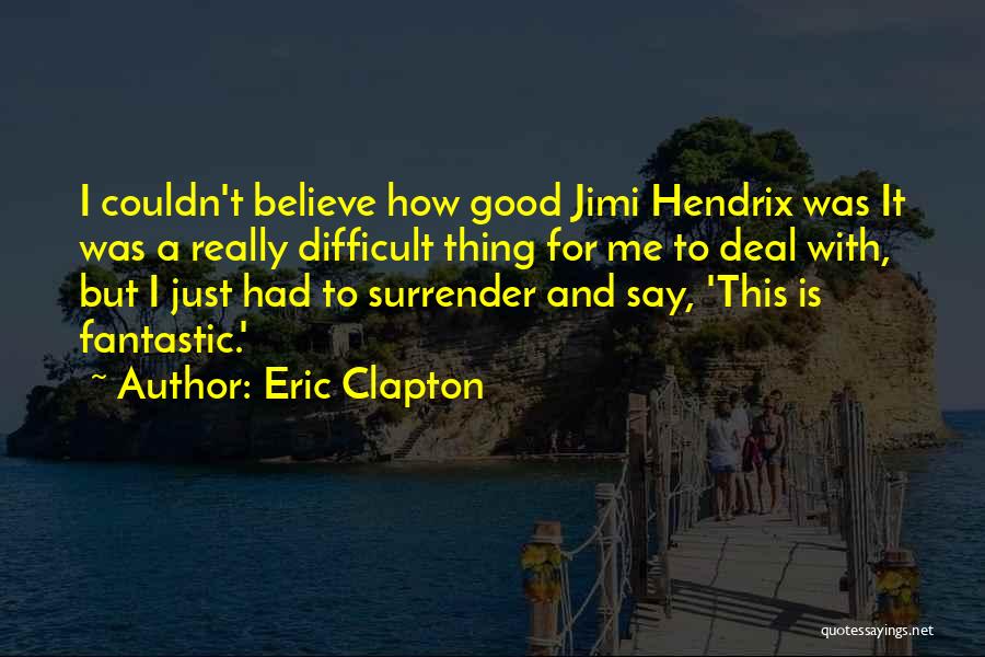 Eric Clapton Quotes: I Couldn't Believe How Good Jimi Hendrix Was It Was A Really Difficult Thing For Me To Deal With, But