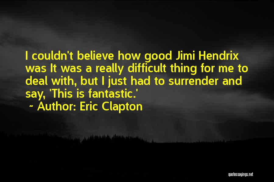 Eric Clapton Quotes: I Couldn't Believe How Good Jimi Hendrix Was It Was A Really Difficult Thing For Me To Deal With, But