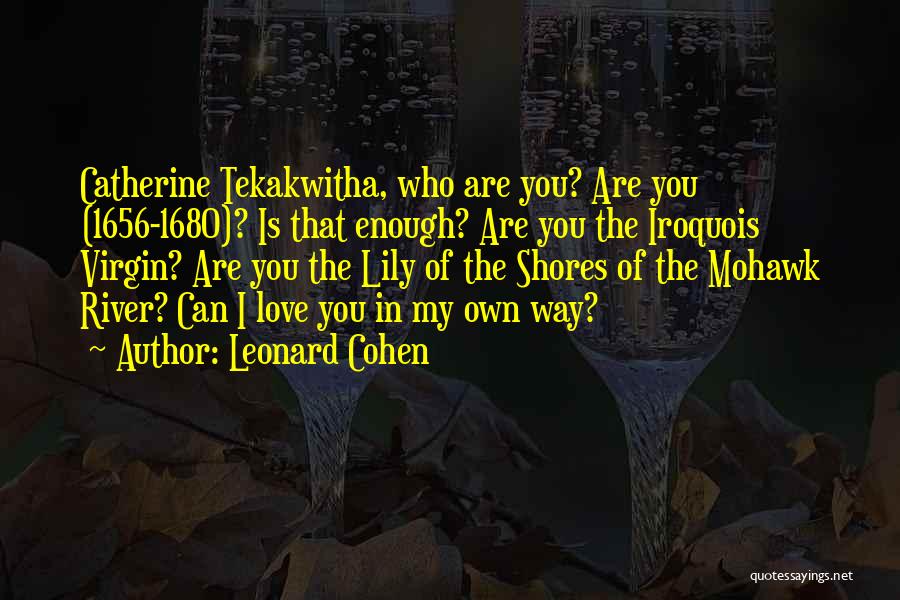 Leonard Cohen Quotes: Catherine Tekakwitha, Who Are You? Are You (1656-1680)? Is That Enough? Are You The Iroquois Virgin? Are You The Lily