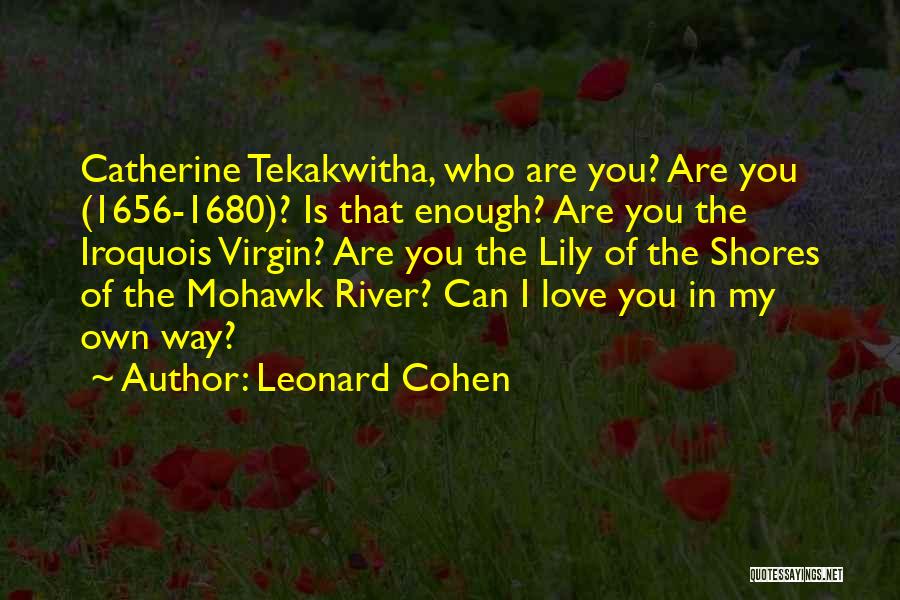 Leonard Cohen Quotes: Catherine Tekakwitha, Who Are You? Are You (1656-1680)? Is That Enough? Are You The Iroquois Virgin? Are You The Lily