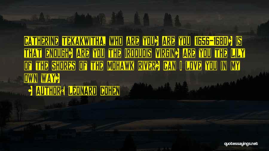 Leonard Cohen Quotes: Catherine Tekakwitha, Who Are You? Are You (1656-1680)? Is That Enough? Are You The Iroquois Virgin? Are You The Lily