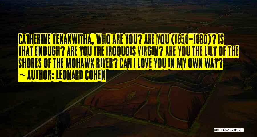 Leonard Cohen Quotes: Catherine Tekakwitha, Who Are You? Are You (1656-1680)? Is That Enough? Are You The Iroquois Virgin? Are You The Lily