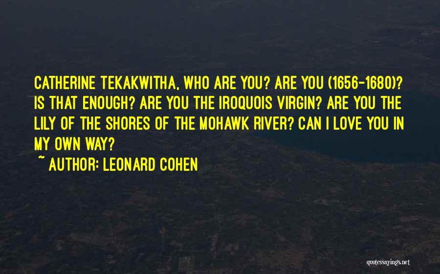 Leonard Cohen Quotes: Catherine Tekakwitha, Who Are You? Are You (1656-1680)? Is That Enough? Are You The Iroquois Virgin? Are You The Lily