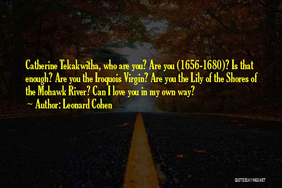 Leonard Cohen Quotes: Catherine Tekakwitha, Who Are You? Are You (1656-1680)? Is That Enough? Are You The Iroquois Virgin? Are You The Lily