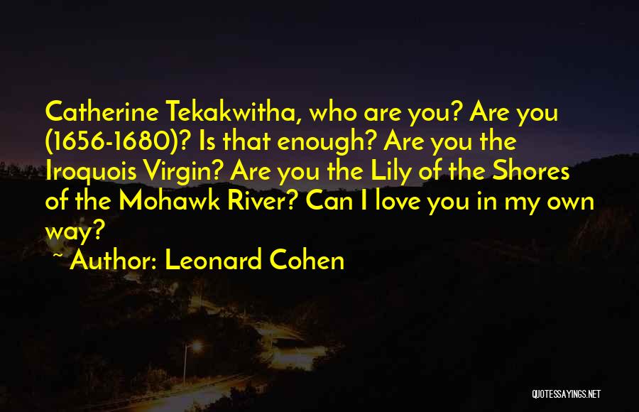 Leonard Cohen Quotes: Catherine Tekakwitha, Who Are You? Are You (1656-1680)? Is That Enough? Are You The Iroquois Virgin? Are You The Lily