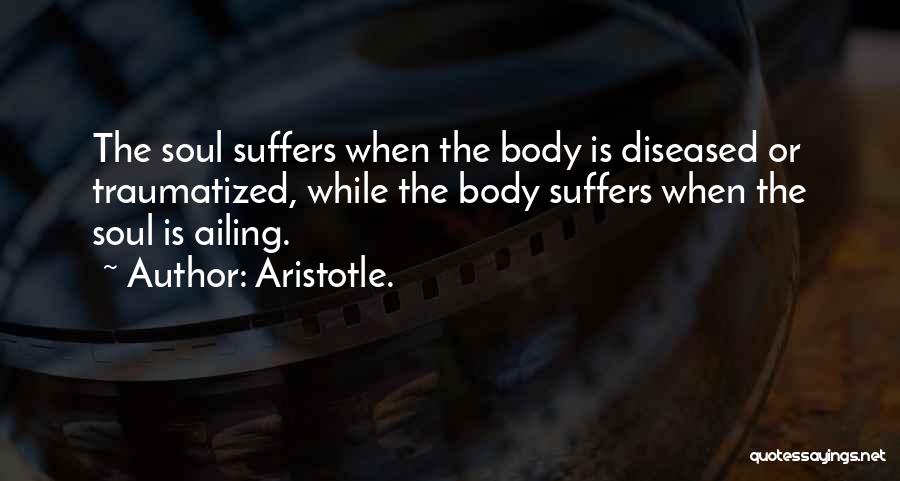 Aristotle. Quotes: The Soul Suffers When The Body Is Diseased Or Traumatized, While The Body Suffers When The Soul Is Ailing.