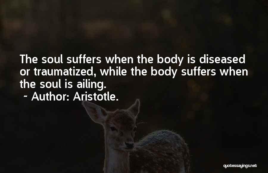 Aristotle. Quotes: The Soul Suffers When The Body Is Diseased Or Traumatized, While The Body Suffers When The Soul Is Ailing.