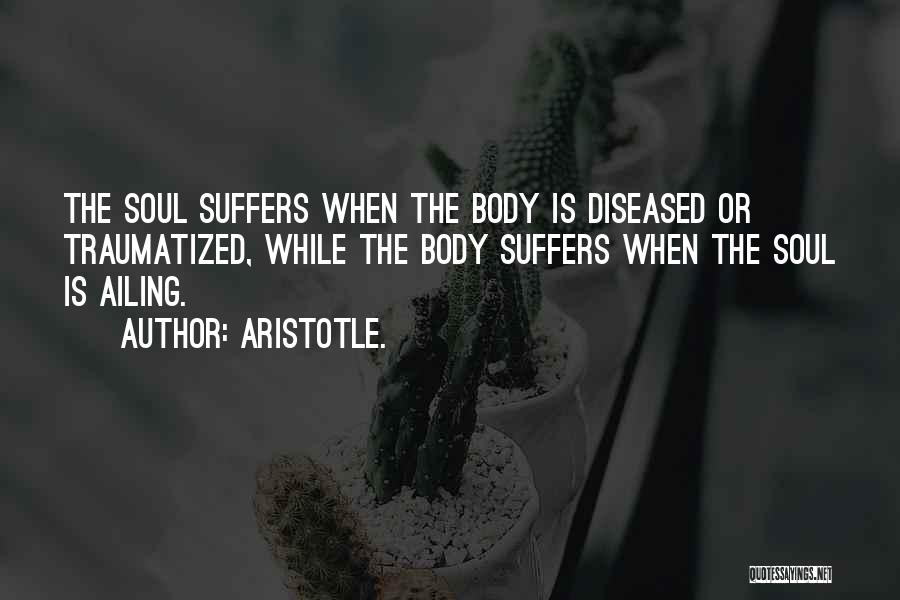 Aristotle. Quotes: The Soul Suffers When The Body Is Diseased Or Traumatized, While The Body Suffers When The Soul Is Ailing.