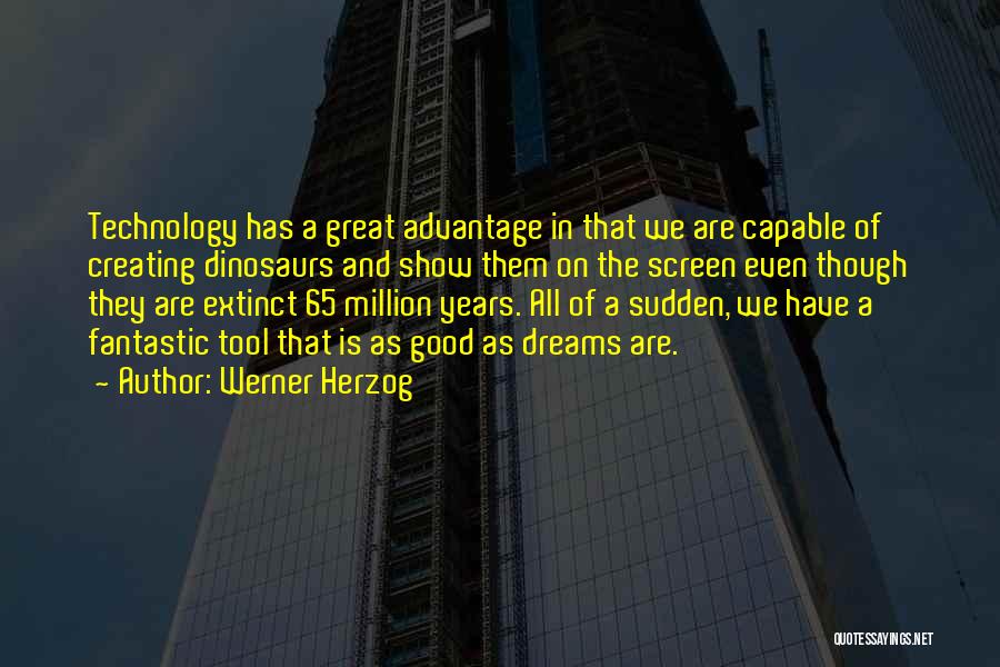 Werner Herzog Quotes: Technology Has A Great Advantage In That We Are Capable Of Creating Dinosaurs And Show Them On The Screen Even