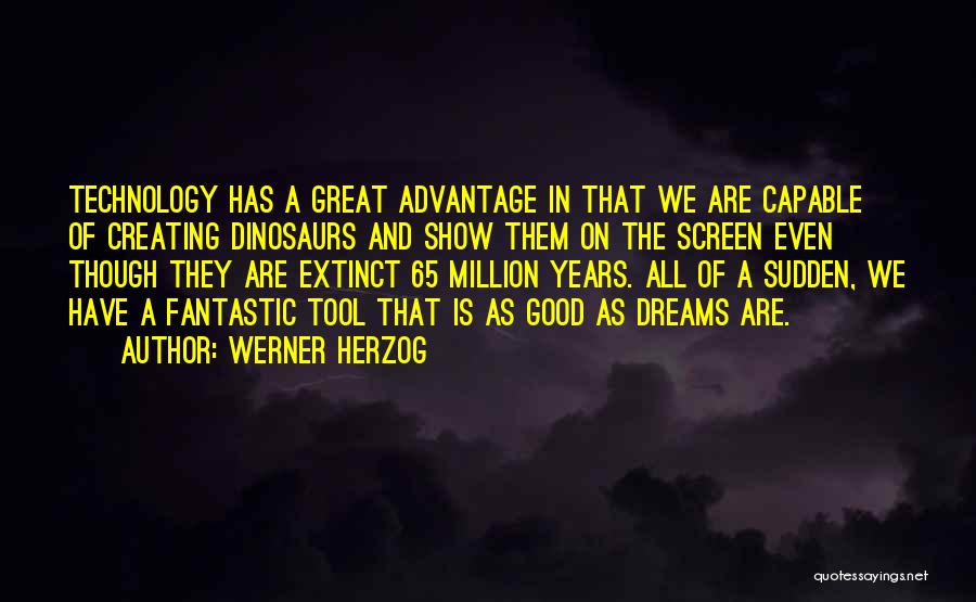 Werner Herzog Quotes: Technology Has A Great Advantage In That We Are Capable Of Creating Dinosaurs And Show Them On The Screen Even