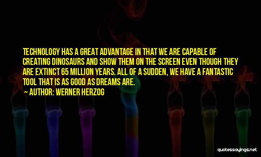 Werner Herzog Quotes: Technology Has A Great Advantage In That We Are Capable Of Creating Dinosaurs And Show Them On The Screen Even