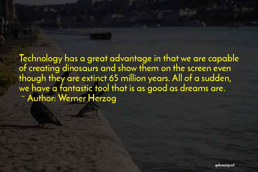 Werner Herzog Quotes: Technology Has A Great Advantage In That We Are Capable Of Creating Dinosaurs And Show Them On The Screen Even