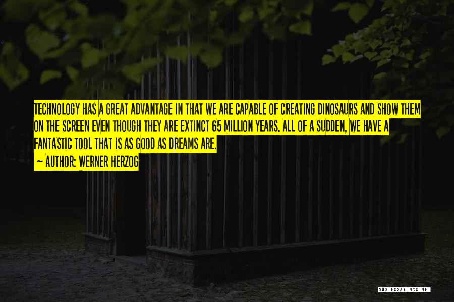 Werner Herzog Quotes: Technology Has A Great Advantage In That We Are Capable Of Creating Dinosaurs And Show Them On The Screen Even