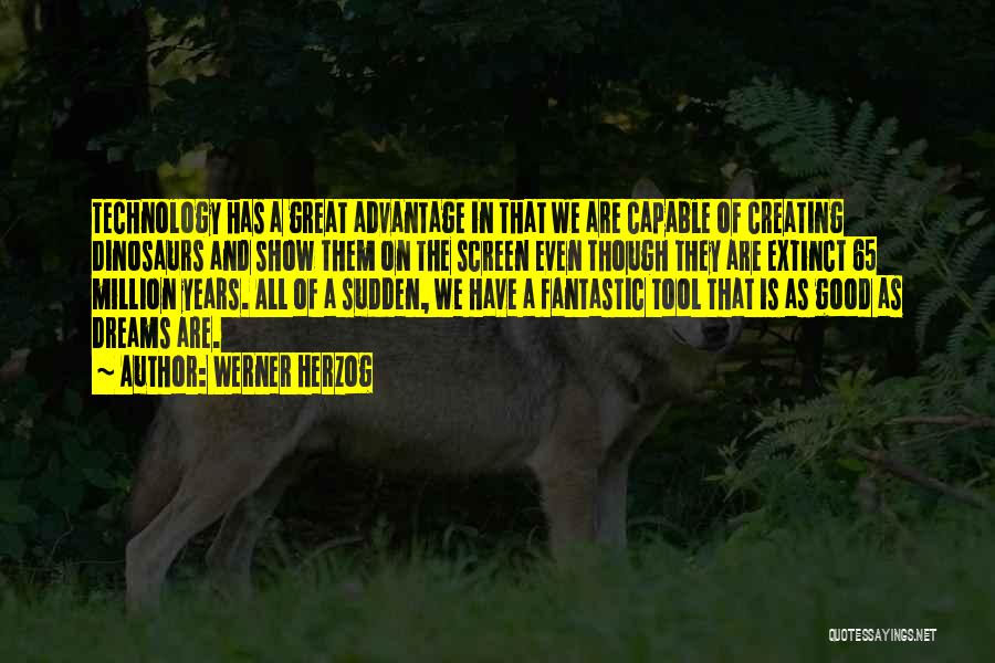 Werner Herzog Quotes: Technology Has A Great Advantage In That We Are Capable Of Creating Dinosaurs And Show Them On The Screen Even