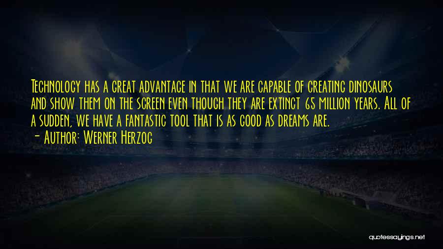 Werner Herzog Quotes: Technology Has A Great Advantage In That We Are Capable Of Creating Dinosaurs And Show Them On The Screen Even