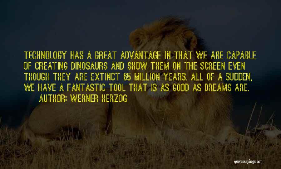 Werner Herzog Quotes: Technology Has A Great Advantage In That We Are Capable Of Creating Dinosaurs And Show Them On The Screen Even