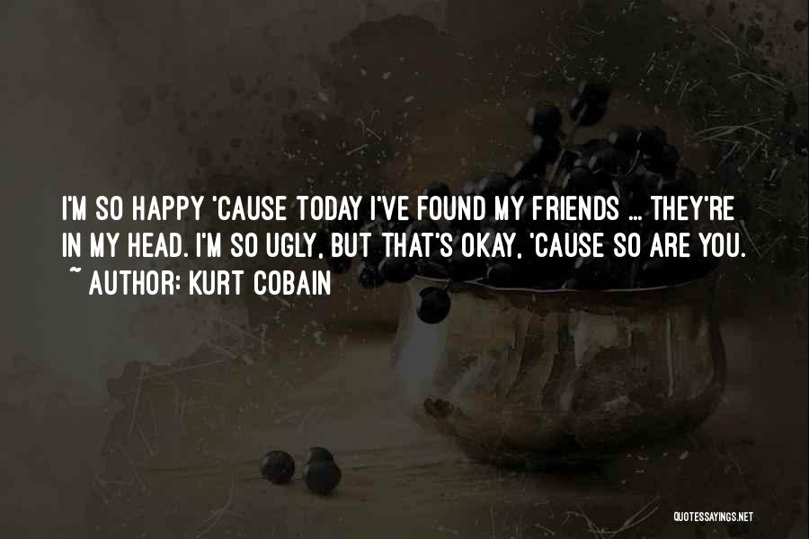 Kurt Cobain Quotes: I'm So Happy 'cause Today I've Found My Friends ... They're In My Head. I'm So Ugly, But That's Okay,