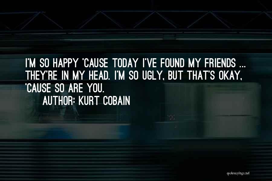Kurt Cobain Quotes: I'm So Happy 'cause Today I've Found My Friends ... They're In My Head. I'm So Ugly, But That's Okay,