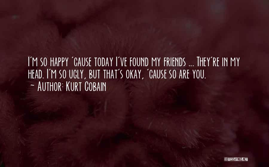 Kurt Cobain Quotes: I'm So Happy 'cause Today I've Found My Friends ... They're In My Head. I'm So Ugly, But That's Okay,