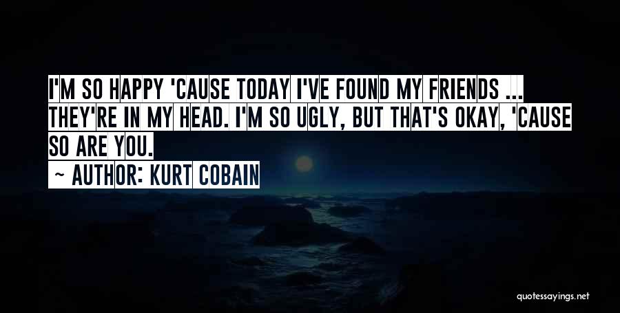 Kurt Cobain Quotes: I'm So Happy 'cause Today I've Found My Friends ... They're In My Head. I'm So Ugly, But That's Okay,