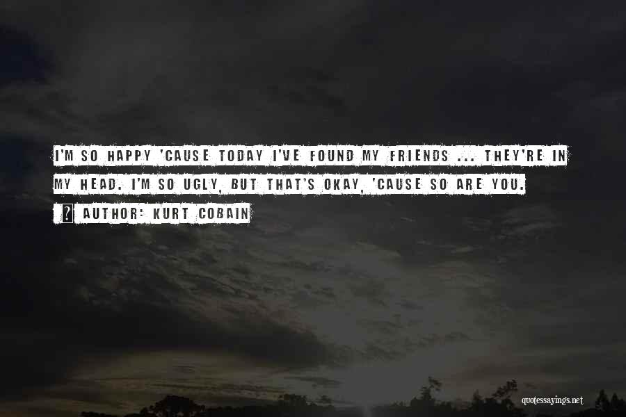 Kurt Cobain Quotes: I'm So Happy 'cause Today I've Found My Friends ... They're In My Head. I'm So Ugly, But That's Okay,