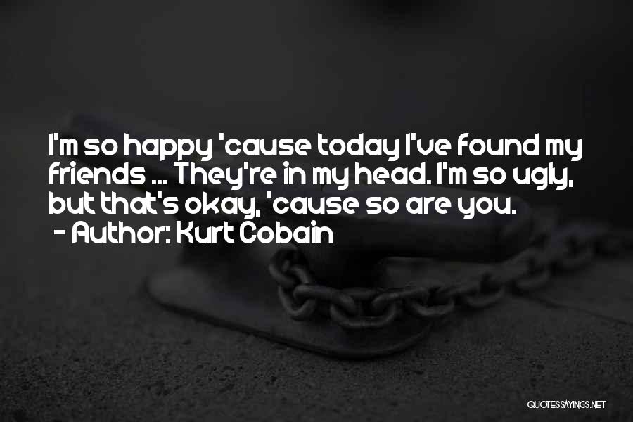 Kurt Cobain Quotes: I'm So Happy 'cause Today I've Found My Friends ... They're In My Head. I'm So Ugly, But That's Okay,