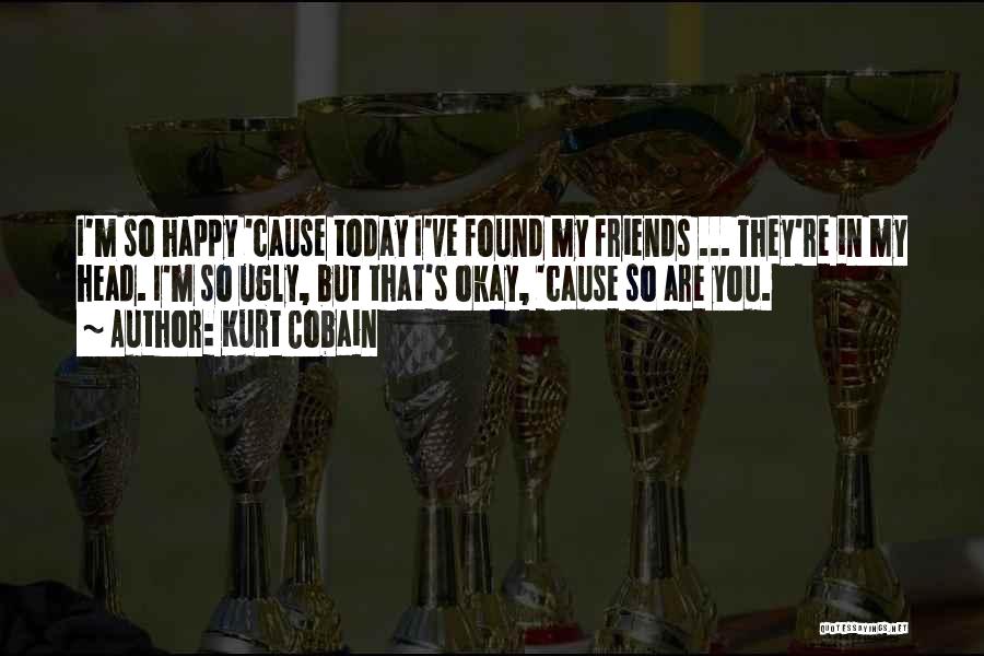 Kurt Cobain Quotes: I'm So Happy 'cause Today I've Found My Friends ... They're In My Head. I'm So Ugly, But That's Okay,