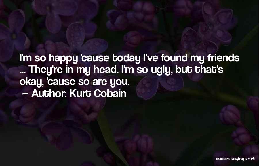 Kurt Cobain Quotes: I'm So Happy 'cause Today I've Found My Friends ... They're In My Head. I'm So Ugly, But That's Okay,