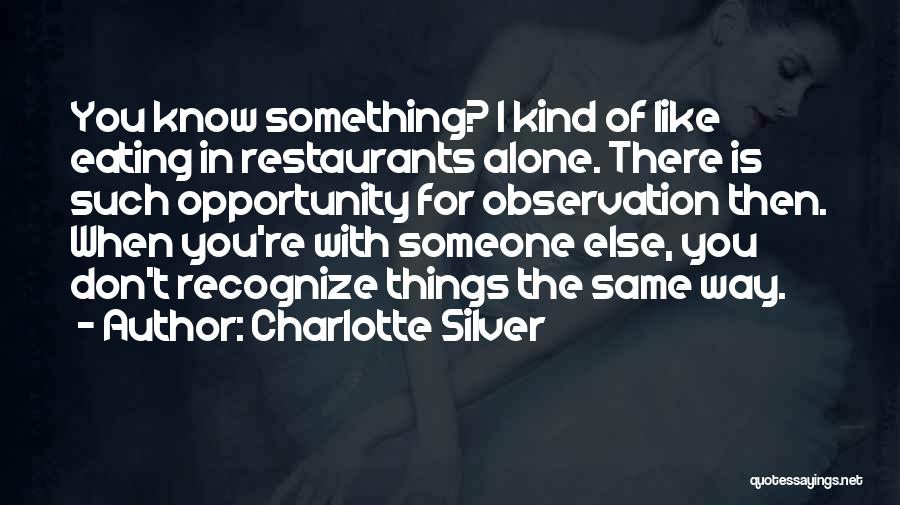 Charlotte Silver Quotes: You Know Something? I Kind Of Like Eating In Restaurants Alone. There Is Such Opportunity For Observation Then. When You're