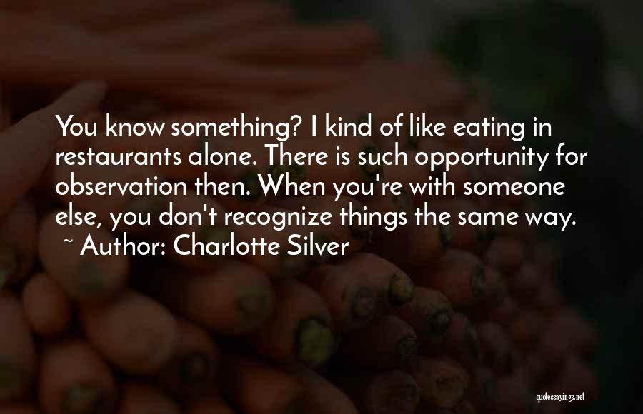 Charlotte Silver Quotes: You Know Something? I Kind Of Like Eating In Restaurants Alone. There Is Such Opportunity For Observation Then. When You're