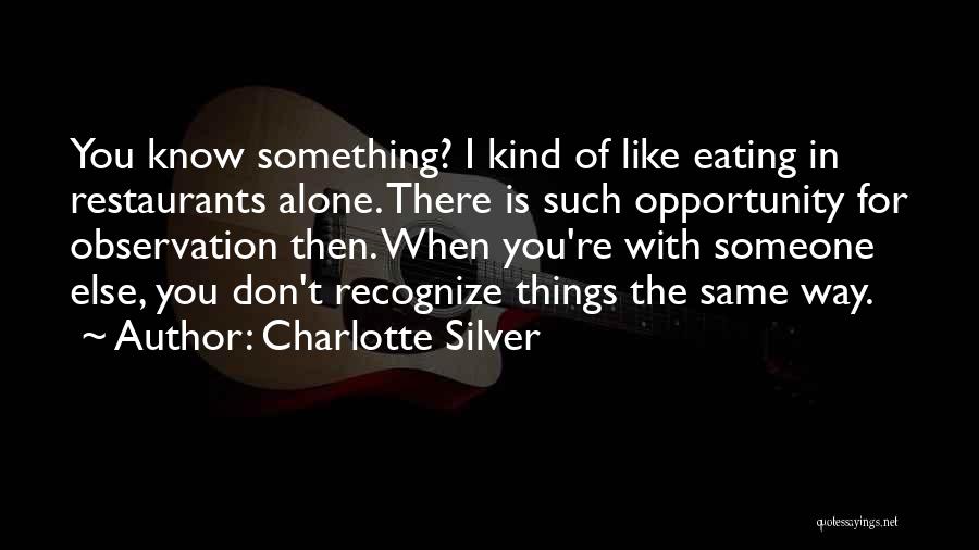 Charlotte Silver Quotes: You Know Something? I Kind Of Like Eating In Restaurants Alone. There Is Such Opportunity For Observation Then. When You're