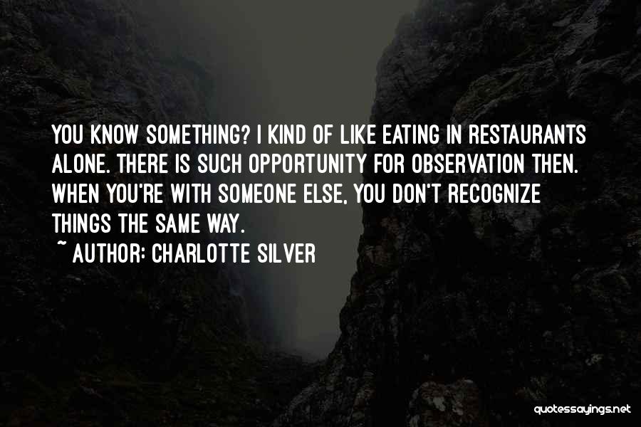 Charlotte Silver Quotes: You Know Something? I Kind Of Like Eating In Restaurants Alone. There Is Such Opportunity For Observation Then. When You're