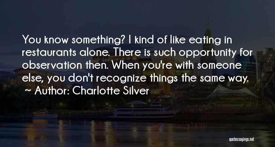 Charlotte Silver Quotes: You Know Something? I Kind Of Like Eating In Restaurants Alone. There Is Such Opportunity For Observation Then. When You're