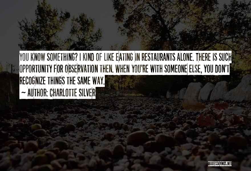 Charlotte Silver Quotes: You Know Something? I Kind Of Like Eating In Restaurants Alone. There Is Such Opportunity For Observation Then. When You're