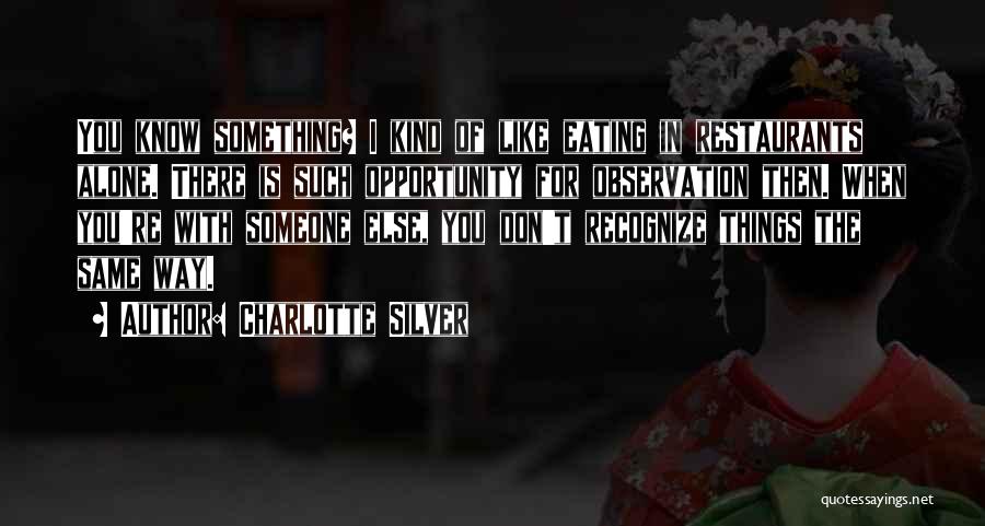 Charlotte Silver Quotes: You Know Something? I Kind Of Like Eating In Restaurants Alone. There Is Such Opportunity For Observation Then. When You're